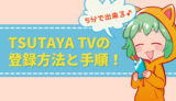 【5分で出来る】TSUTAYA TVの登録方法と、視聴するまでの手順を解説！